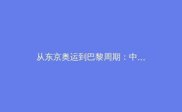 从东京奥运到巴黎周期：中国体育新格局的深层变革