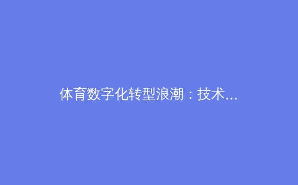 体育数字化转型浪潮：技术如何重塑职业赛事与全民健身生态 - 2
