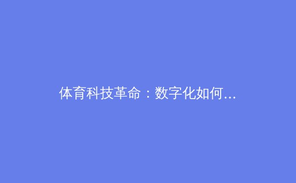 体育科技革命：数字化如何颠覆传统竞技场 - 3