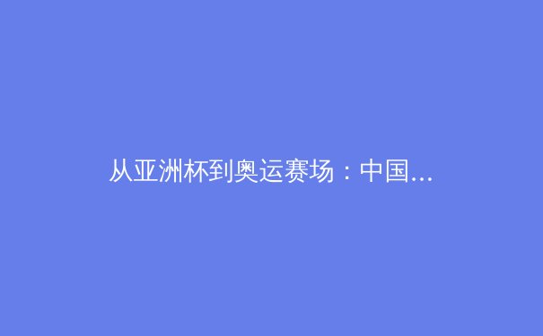 从亚洲杯到奥运赛场：中国新锐运动员如何突破国际赛事的心理壁垒 - 3
