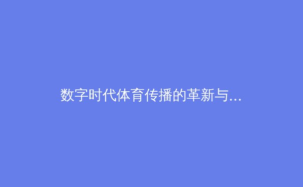 数字时代体育传播的革新与挑战：从传统媒体到沉浸式体验的转型之路 - 3