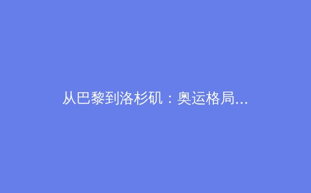 从巴黎到洛杉矶：奥运格局演变与中国体育的机遇挑战