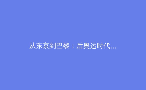 从东京到巴黎：后奥运时代中国竞技体育的价值转向与大众化浪潮