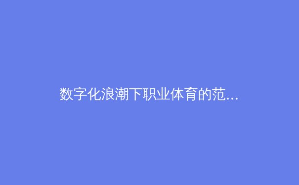 数字化浪潮下职业体育的范式转移：从数据革命到沉浸式体验 - 4