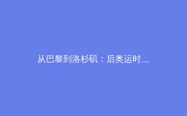 从巴黎到洛杉矶：后奥运时代的中国体育战略转型与全民健康新范式 - 2