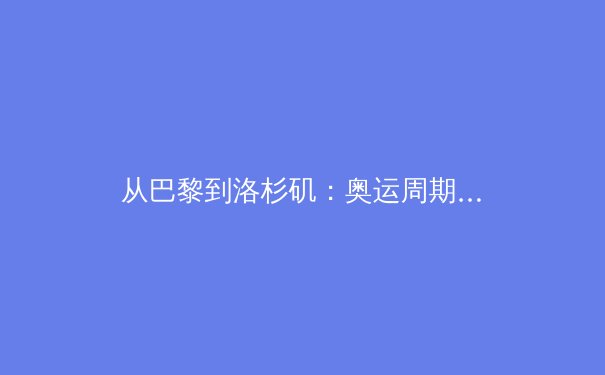从巴黎到洛杉矶：奥运周期背后的全球体育产业变局与中国机遇