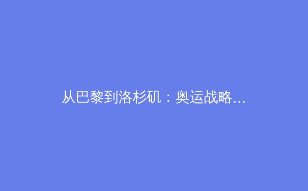 从巴黎到洛杉矶：奥运战略转型背后的科技博弈与人文思考 - 4