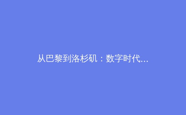 从巴黎到洛杉矶：数字时代体育产业的变革与观众习惯的重塑 - 3