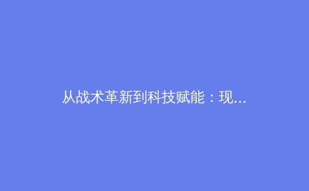 从战术革新到科技赋能：现代体育竞技的范式转移与未来展望 - 3